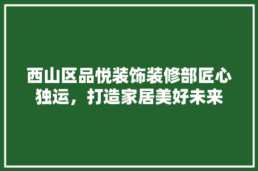西山区品悦装饰装修部匠心独运，打造家居美好未来