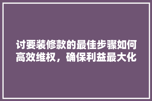 讨要装修款的最佳步骤如何高效维权，确保利益最大化