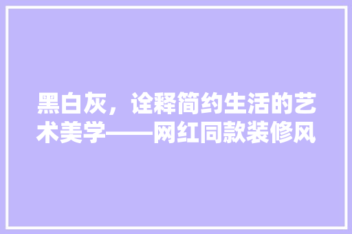 黑白灰，诠释简约生活的艺术美学——网红同款装修风格