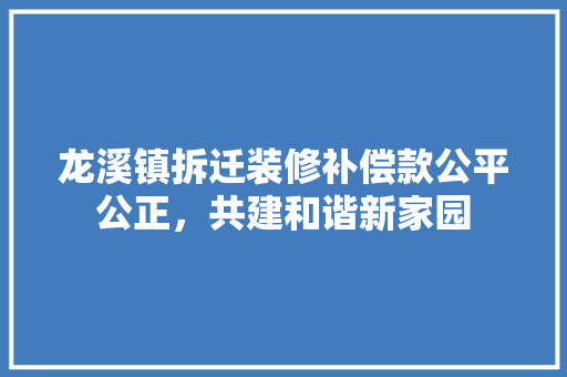 龙溪镇拆迁装修补偿款公平公正，共建和谐新家园