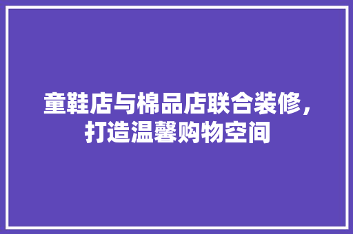 童鞋店与棉品店联合装修，打造温馨购物空间