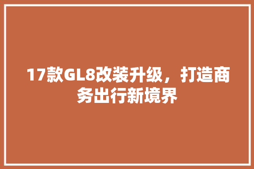 17款GL8改装升级，打造商务出行新境界