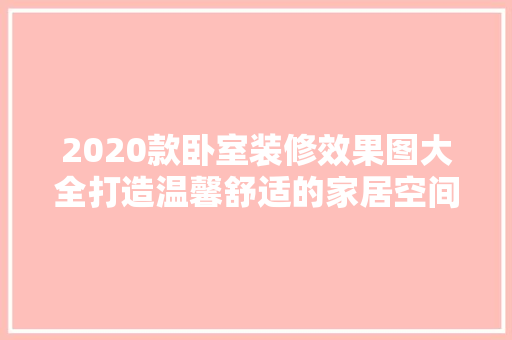 2020款卧室装修效果图大全打造温馨舒适的家居空间