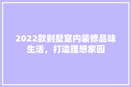 2022款别墅室内装修品味生活，打造理想家园