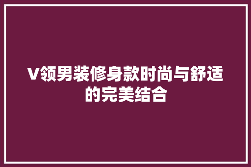 V领男装修身款时尚与舒适的完美结合