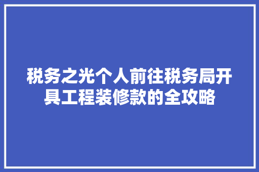 税务之光个人前往税务局开具工程装修款的全攻略