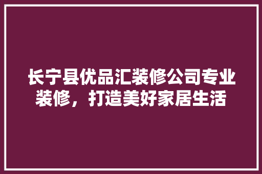 长宁县优品汇装修公司专业装修，打造美好家居生活