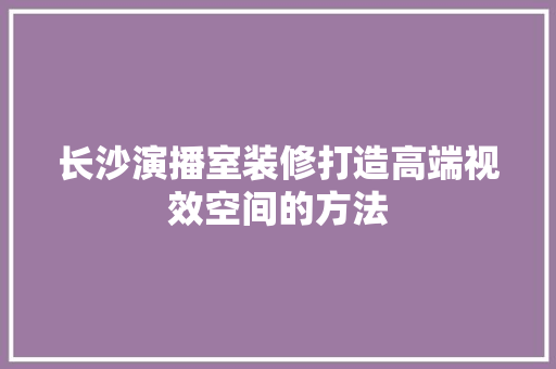 长沙演播室装修打造高端视效空间的方法