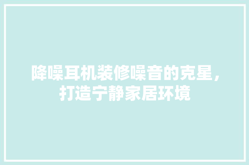 降噪耳机装修噪音的克星，打造宁静家居环境