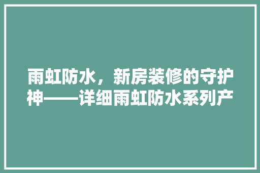 雨虹防水，新房装修的守护神——详细雨虹防水系列产品