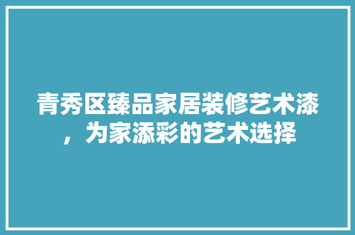 青秀区臻品家居装修艺术漆，为家添彩的艺术选择