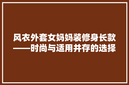 风衣外套女妈妈装修身长款——时尚与适用并存的选择