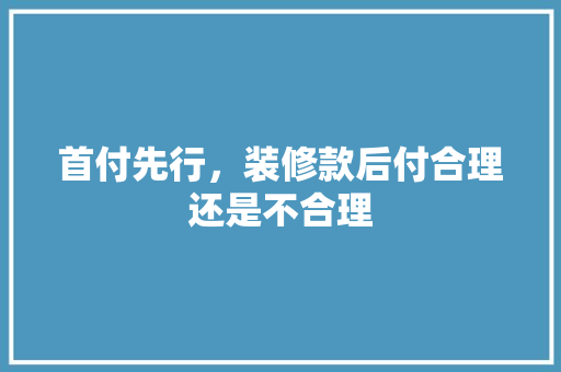 首付先行，装修款后付合理还是不合理