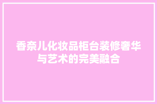 香奈儿化妆品柜台装修奢华与艺术的完美融合