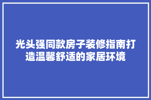 光头强同款房子装修指南打造温馨舒适的家居环境
