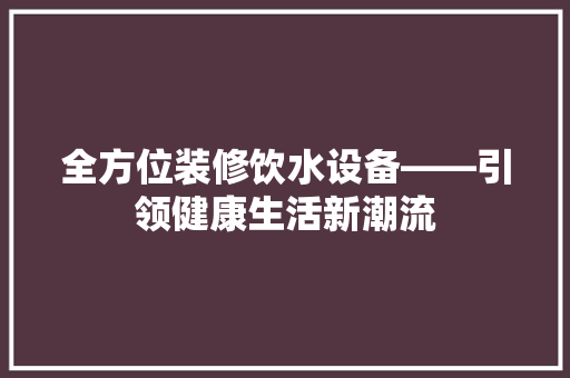 全方位装修饮水设备——引领健康生活新潮流  第1张