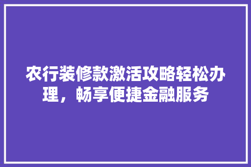 农行装修款激活攻略轻松办理，畅享便捷金融服务