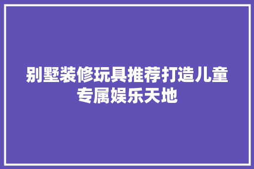 别墅装修玩具推荐打造儿童专属娱乐天地