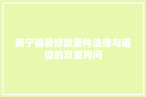 南宁骗装修款案件法律与道德的双重拷问