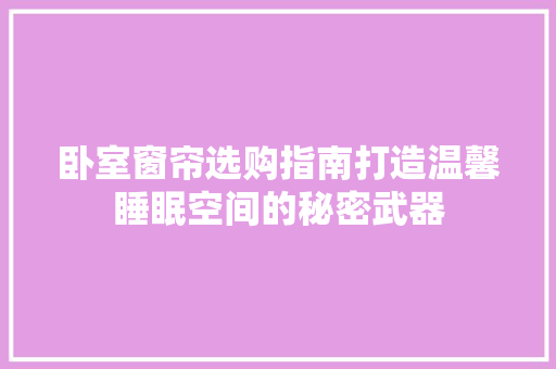 卧室窗帘选购指南打造温馨睡眠空间的秘密武器