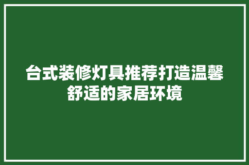 台式装修灯具推荐打造温馨舒适的家居环境
