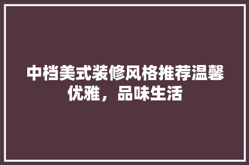 中档美式装修风格推荐温馨优雅，品味生活
