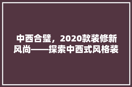 中西合璧，2020款装修新风尚——探索中西式风格装修的独特魅力  第1张