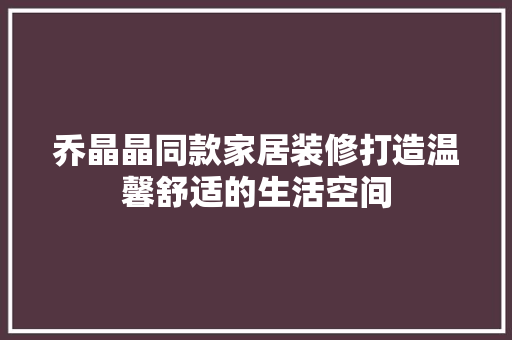 乔晶晶同款家居装修打造温馨舒适的生活空间  第1张