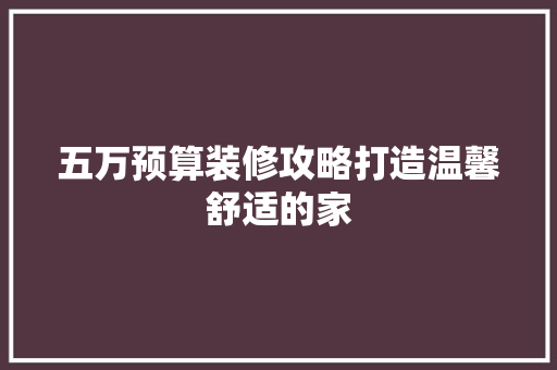 五万预算装修攻略打造温馨舒适的家