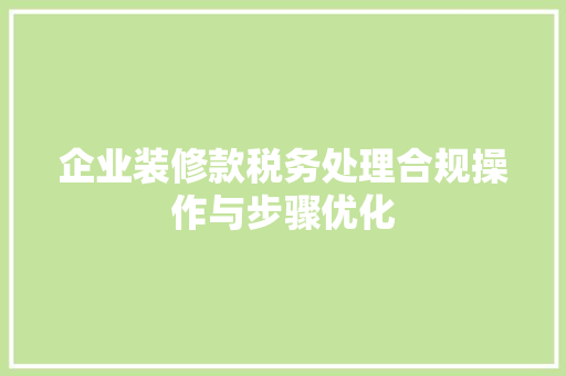 企业装修款税务处理合规操作与步骤优化