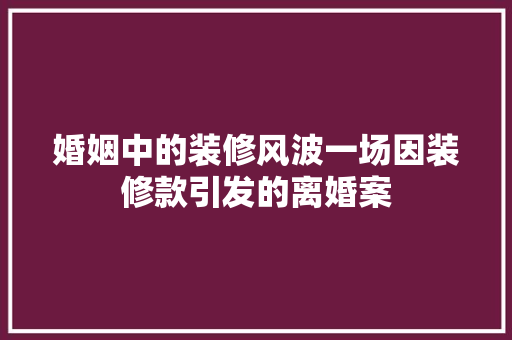 婚姻中的装修风波一场因装修款引发的离婚案