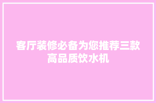 客厅装修必备为您推荐三款高品质饮水机