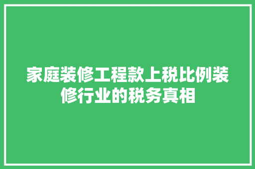 家庭装修工程款上税比例装修行业的税务真相  第1张