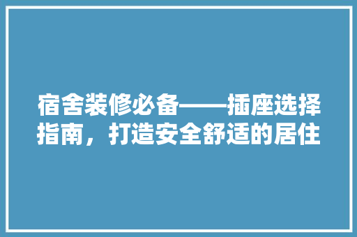 宿舍装修必备——插座选择指南，打造安全舒适的居住环境