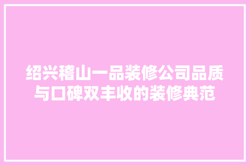绍兴稽山一品装修公司品质与口碑双丰收的装修典范
