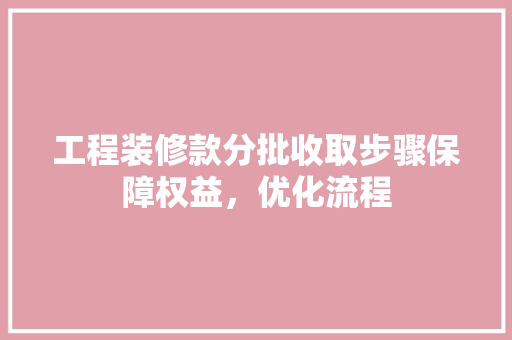工程装修款分批收取步骤保障权益，优化流程