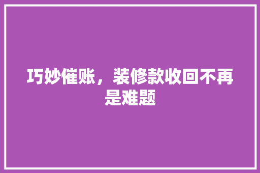 巧妙催账，装修款收回不再是难题