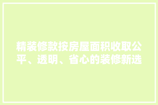 精装修款按房屋面积收取公平、透明、省心的装修新选择