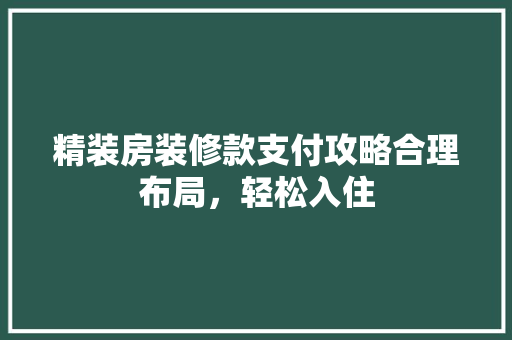精装房装修款支付攻略合理布局，轻松入住