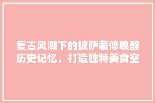 复古风潮下的披萨装修唤醒历史记忆，打造独特美食空间