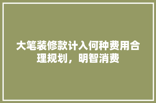 大笔装修款计入何种费用合理规划，明智消费