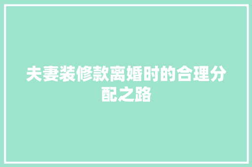 夫妻装修款离婚时的合理分配之路