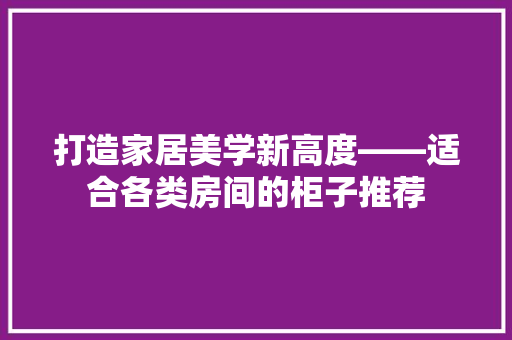 打造家居美学新高度——适合各类房间的柜子推荐