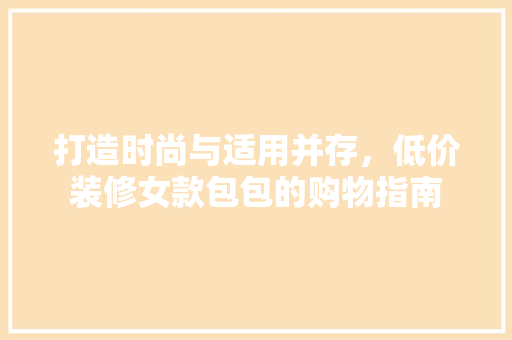 打造时尚与适用并存，低价装修女款包包的购物指南