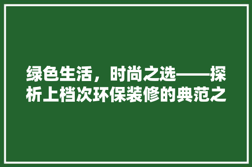 绿色生活，时尚之选——探析上档次环保装修的典范之作