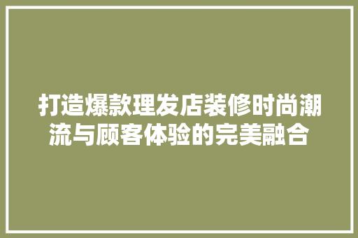 打造爆款理发店装修时尚潮流与顾客体验的完美融合
