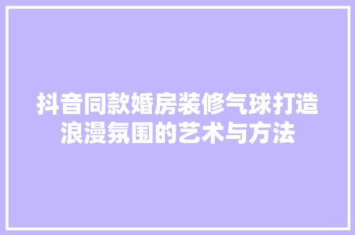 抖音同款婚房装修气球打造浪漫氛围的艺术与方法