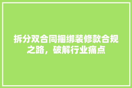 拆分双合同捆绑装修款合规之路，破解行业痛点