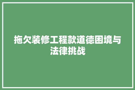 拖欠装修工程款道德困境与法律挑战