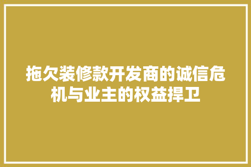 拖欠装修款开发商的诚信危机与业主的权益捍卫